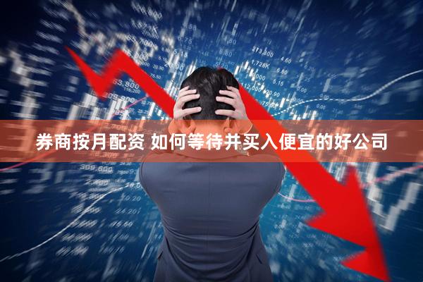 券商按月配资 如何等待并买入便宜的好公司