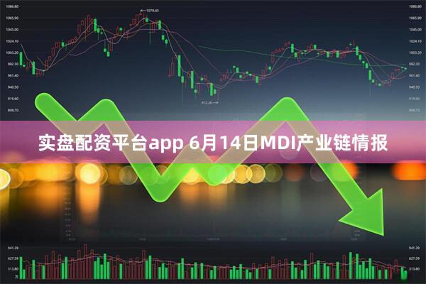 实盘配资平台app 6月14日MDI产业链情报