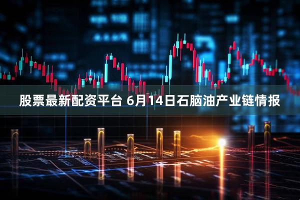 股票最新配资平台 6月14日石脑油产业链情报