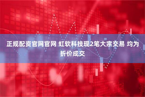 正规配资官网官网 虹软科技现2笔大宗交易 均为折价成交