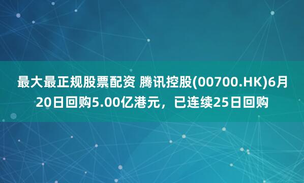 最大最正规股票配资 腾讯控股(00700.HK)6月20日回购5.00亿港元，已连续25日回购