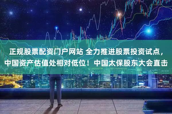 正规股票配资门户网站 全力推进股票投资试点，中国资产估值处相对低位！中国太保股东大会直击