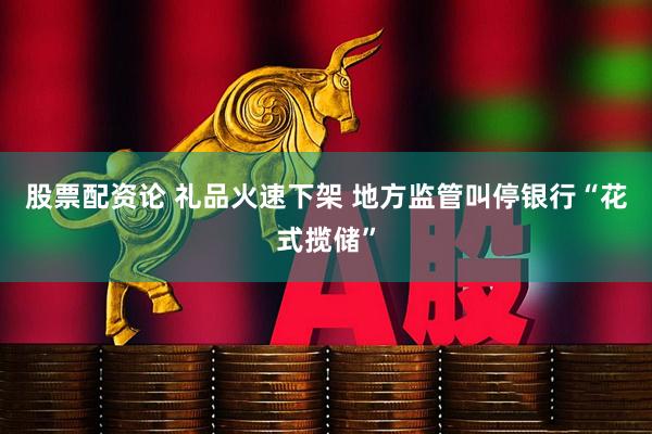 股票配资论 礼品火速下架 地方监管叫停银行“花式揽储”
