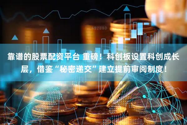 靠谱的股票配资平台 重磅！科创板设置科创成长层，借鉴“秘密递交”建立提前审阅制度！