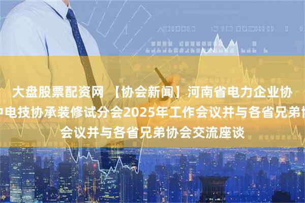 大盘股票配资网 【协会新闻】河南省电力企业协会应邀出席中电技协承装修试分会2025年工作会议并与各省兄弟协会交流座谈