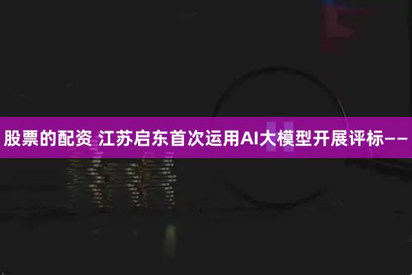 股票的配资 江苏启东首次运用AI大模型开展评标——