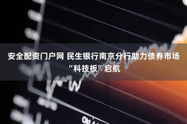 安全配资门户网 民生银行南京分行助力债券市场“科技板”启航
