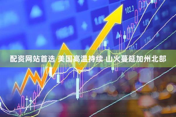 配资网站首选 美国高温持续 山火蔓延加州北部