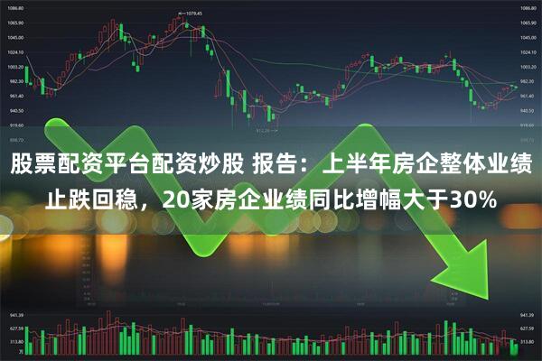 股票配资平台配资炒股 报告：上半年房企整体业绩止跌回稳，20家房企业绩同比增幅大于30%