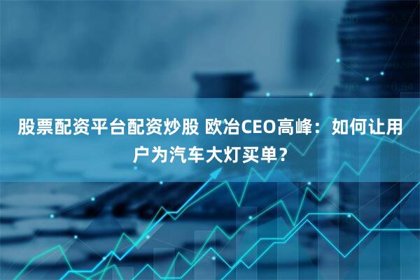 股票配资平台配资炒股 欧冶CEO高峰:如何让用户为汽车大灯买单?