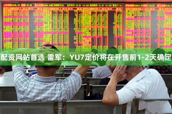 配资网站首选 雷军：YU7定价将在开售前1-2天确定