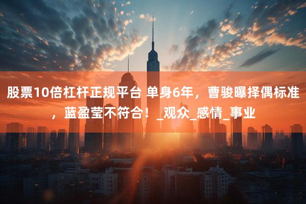 股票10倍杠杆正规平台 单身6年，曹骏曝择偶标准，蓝盈莹不符合！_观众_感情_事业
