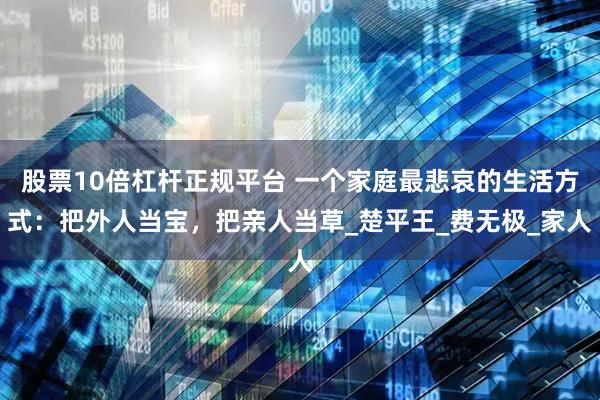 股票10倍杠杆正规平台 一个家庭最悲哀的生活方式:把外人当宝,把亲人当草_楚平王_费无极_家人