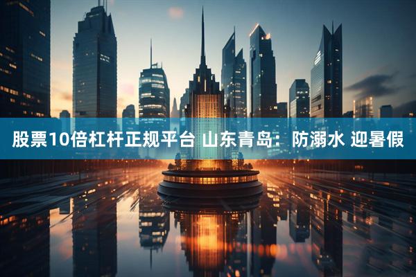 股票10倍杠杆正规平台 山东青岛：防溺水 迎暑假