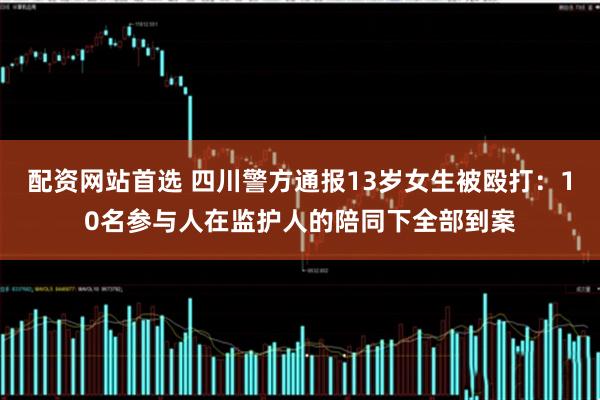 配资网站首选 四川警方通报13岁女生被殴打：10名参与人在监护人的陪同下全部到案