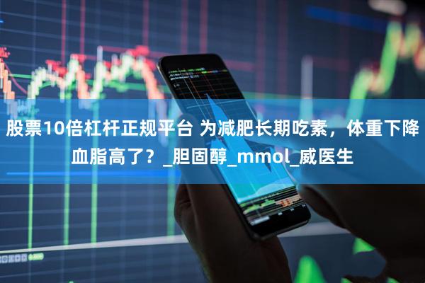 股票10倍杠杆正规平台 为减肥长期吃素，体重下降血脂高了？_胆固醇_mmol_威医生