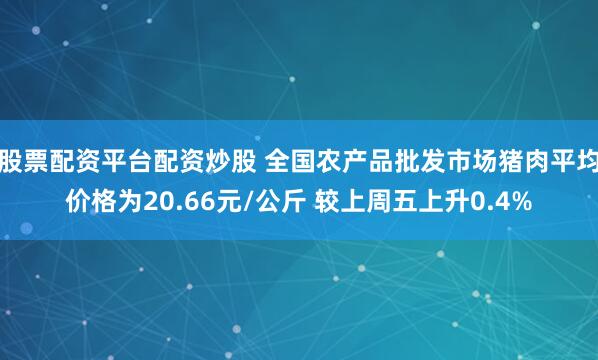 股票配资平台配资炒股 全国农产品批发市场猪肉平均价格为20.66元/公斤 较上周五上升0.4%