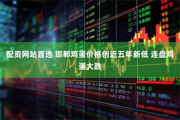 配资网站首选 邯郸鸡蛋价格创近五年新低 连盘鸡蛋大跌