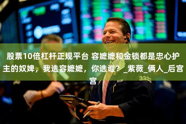 股票10倍杠杆正规平台 容嬷嬷和金锁都是忠心护主的奴婢，我选容嬷嬷，你选谁？_紫薇_俩人_后宫