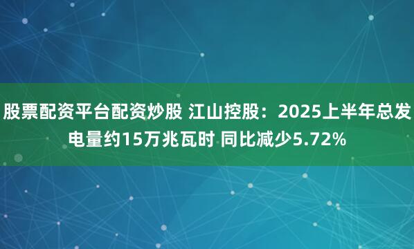 股票配资平台配资炒股 江山控股：2025上半年总发电量约15万兆瓦时 同比减少5.72%