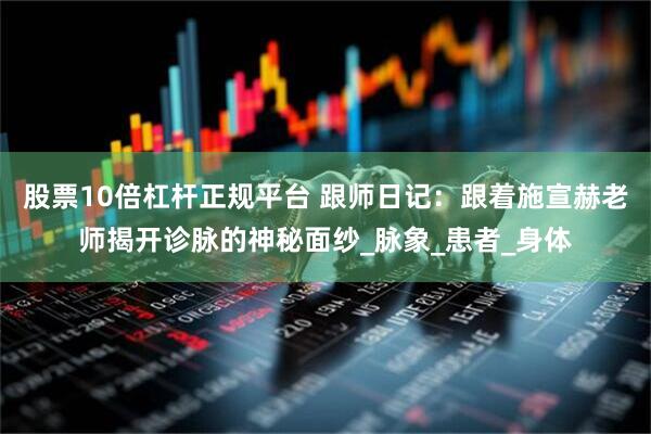 股票10倍杠杆正规平台 跟师日记：跟着施宣赫老师揭开诊脉的神秘面纱_脉象_患者_身体