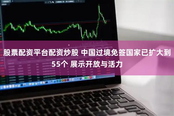股票配资平台配资炒股 中国过境免签国家已扩大到55个 展示开放与活力