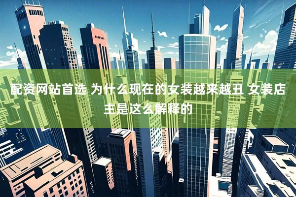 配资网站首选 为什么现在的女装越来越丑 女装店主是这么解释的