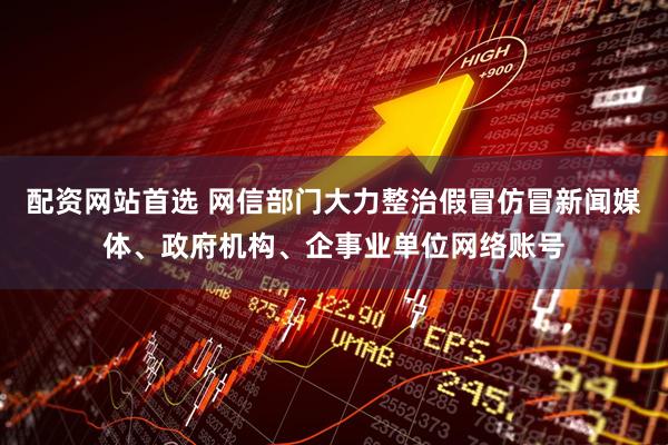 配资网站首选 网信部门大力整治假冒仿冒新闻媒体、政府机构、企事业单位网络账号