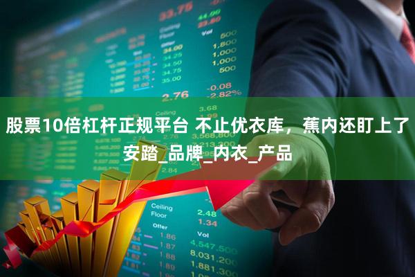 股票10倍杠杆正规平台 不止优衣库，蕉内还盯上了安踏_品牌_内衣_产品