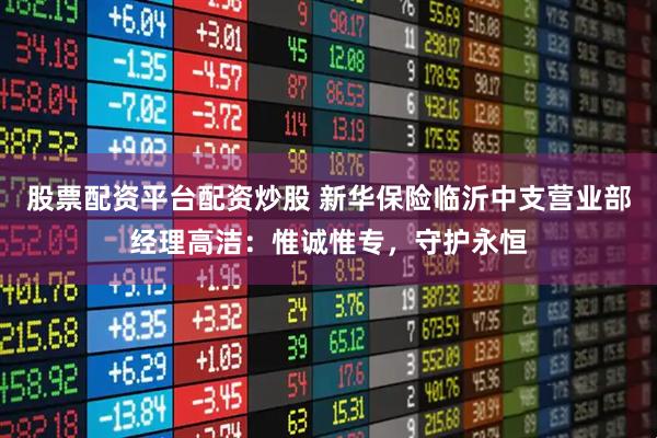 股票配资平台配资炒股 新华保险临沂中支营业部经理高洁:惟诚惟专,守护永恒