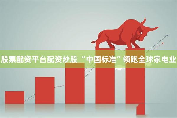 股票配资平台配资炒股 “中国标准”领跑全球家电业