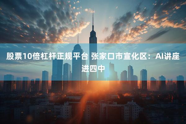 股票10倍杠杆正规平台 张家口市宣化区:AI讲座进四中