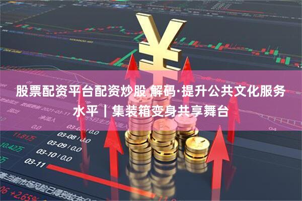 股票配资平台配资炒股 解码·提升公共文化服务水平｜集装箱变身共享舞台