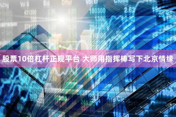 股票10倍杠杆正规平台 大师用指挥棒写下北京情缘