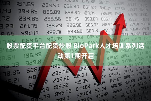 股票配资平台配资炒股 BioPark人才培训系列活动第1期开启