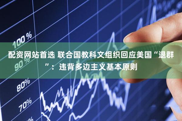 配资网站首选 联合国教科文组织回应美国“退群”：违背多边主义基本原则