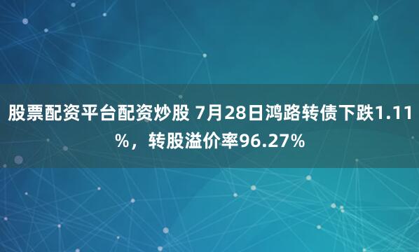 股票配资平台配资炒股 7月28日鸿路转债下跌1.11%，转股溢价率96.27%