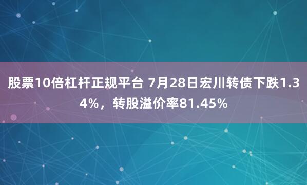 股票10倍杠杆正规平台 7月28日宏川转债下跌1.34%，转股溢价率81.45%