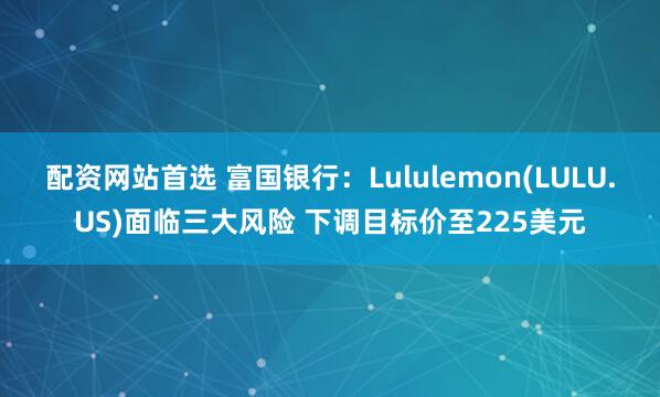 配资网站首选 富国银行：Lululemon(LULU.US)面临三大风险 下调目标价至225美元