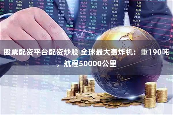 股票配资平台配资炒股 全球最大轰炸机：重190吨，航程50000公里