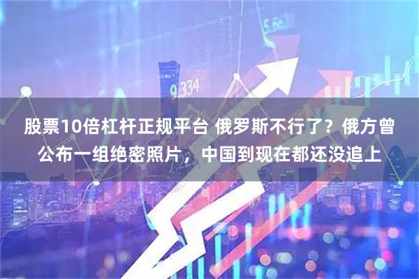 股票10倍杠杆正规平台 俄罗斯不行了？俄方曾公布一组绝密照片，中国到现在都还没追上
