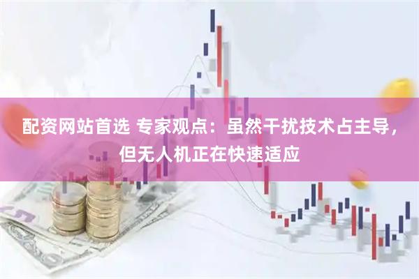 配资网站首选 专家观点：虽然干扰技术占主导，但无人机正在快速适应