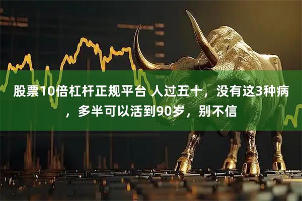 股票10倍杠杆正规平台 人过五十，没有这3种病，多半可以活到90岁，别不信