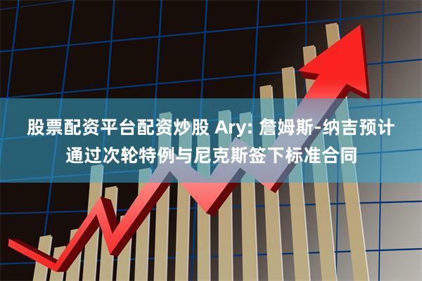 股票配资平台配资炒股 Ary: 詹姆斯-纳吉预计通过次轮特例与尼克斯签下标准合同
