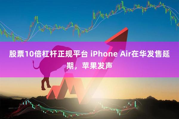 股票10倍杠杆正规平台 iPhone Air在华发售延期，苹果发声