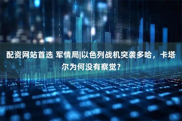 配资网站首选 军情局|以色列战机突袭多哈，卡塔尔为何没有察觉？