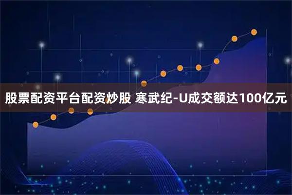 股票配资平台配资炒股 寒武纪-U成交额达100亿元