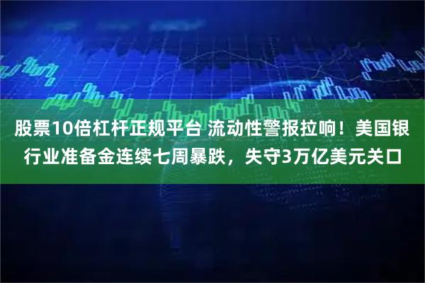 股票10倍杠杆正规平台 流动性警报拉响！美国银行业准备金连续七周暴跌，失守3万亿美元关口