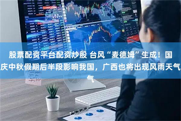 股票配资平台配资炒股 台风“麦德姆”生成！国庆中秋假期后半段影响我国，广西也将出现风雨天气