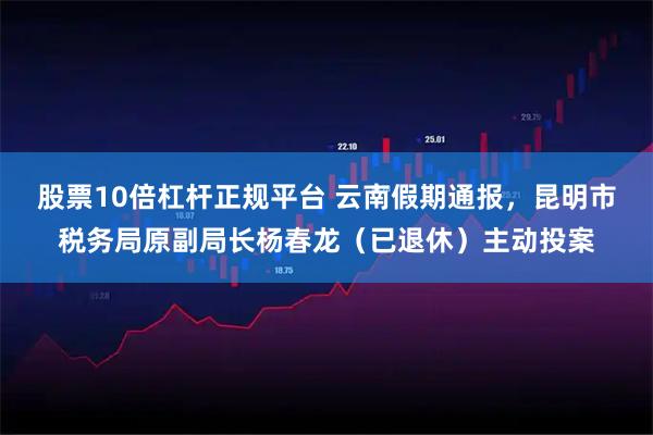 股票10倍杠杆正规平台 云南假期通报，昆明市税务局原副局长杨春龙（已退休）主动投案